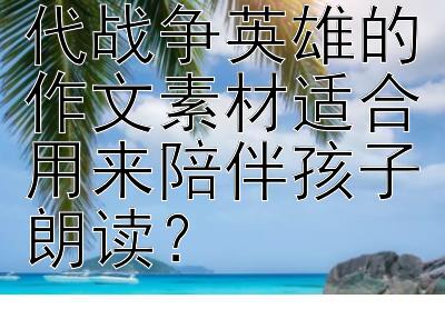 有哪些描写古代战争英雄的作文素材适合用来陪伴孩子朗读？