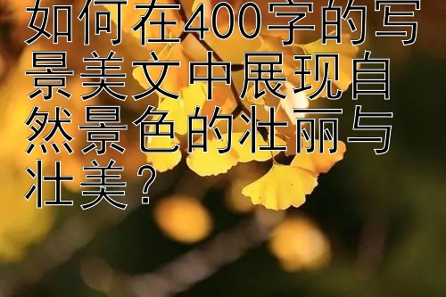 如何在400字的写景美文中展现自然景色的壮丽与壮美？