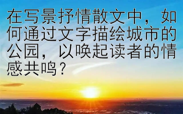 在写景抒情散文中，如何通过文字描绘城市的公园，以唤起读者的情感共鸣？