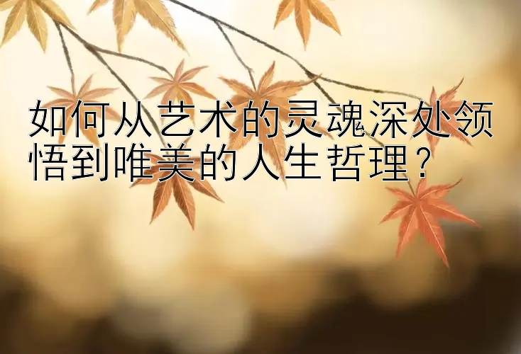 如何从艺术的灵魂深处领悟到唯美的人生哲理？