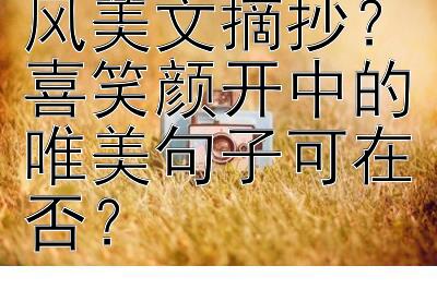 何处寻最新古风美文摘抄？喜笑颜开中的唯美句子可在否？