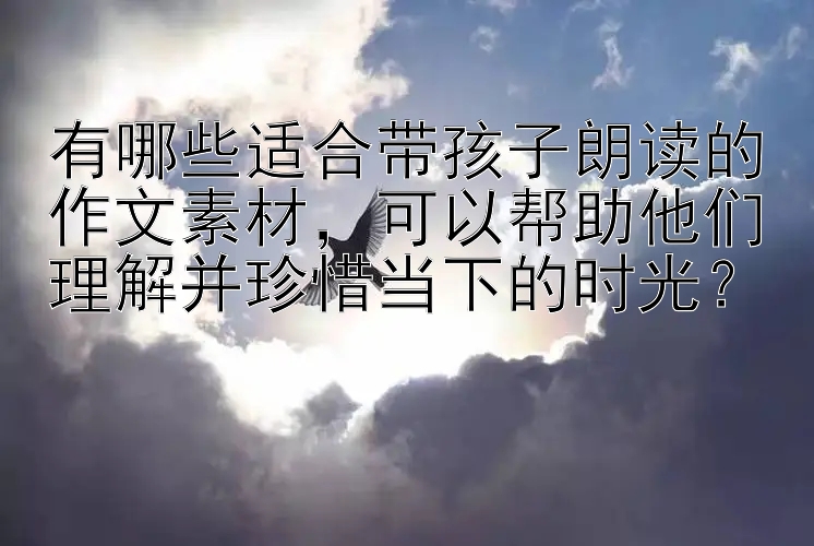 有哪些适合带孩子朗读的作文素材，可以帮助他们理解并珍惜当下的时光？