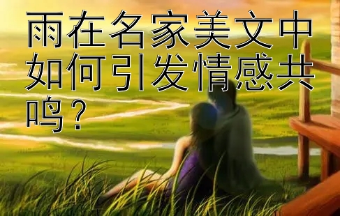 雨在名家美文中如何引发情感共鸣？