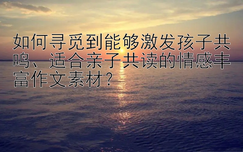 如何寻觅到能够激发孩子共鸣、适合亲子共读的情感丰富作文素材？