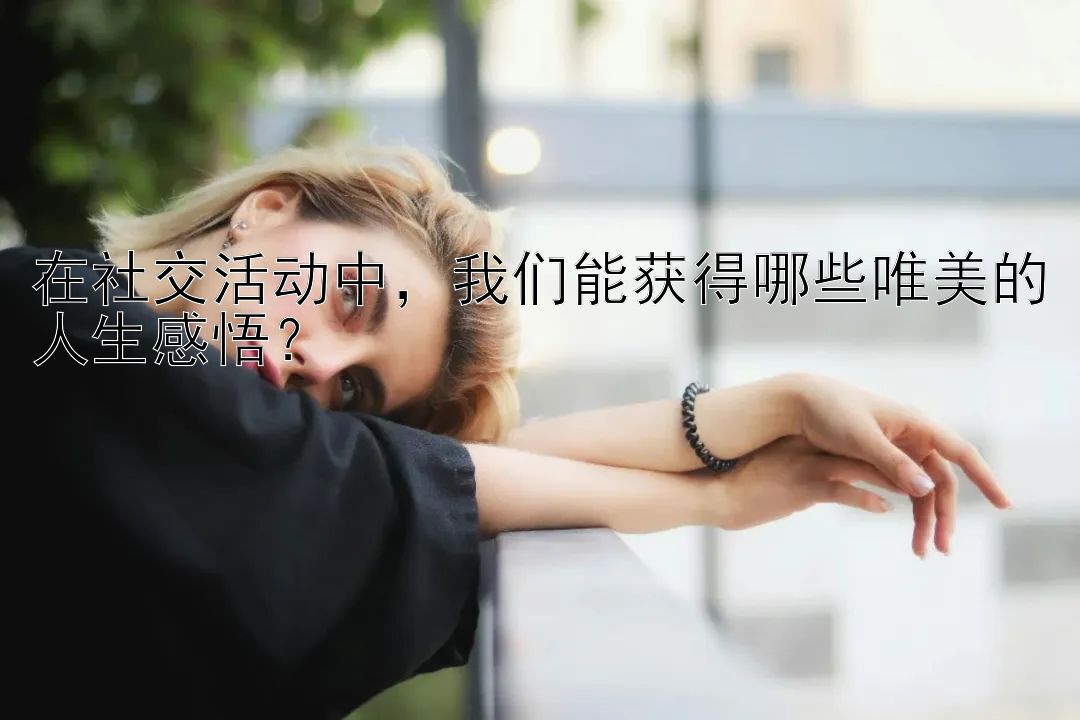 在社交活动中，我们能获得哪些唯美的人生感悟？