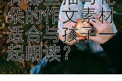 有哪些描写花朵的作文素材适合与孩子一起朗读？