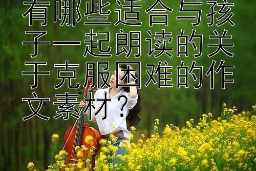 有哪些适合与孩子一起朗读的关于克服困难的作文素材？