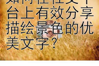 如何在社交平台上有大发快3顶级计划 效分享描绘景色的优美文字？