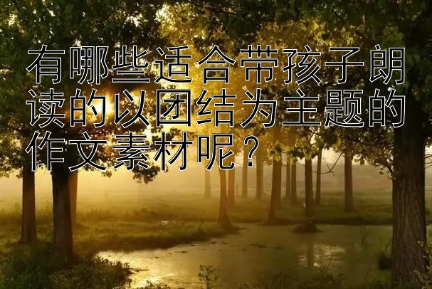 有哪些适合带孩子朗读的以团结为主题的作文素材呢？