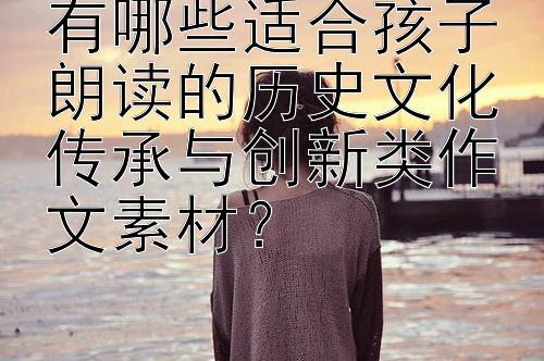 有哪些适合孩子朗读的历史文化传承与创新类作文素材？