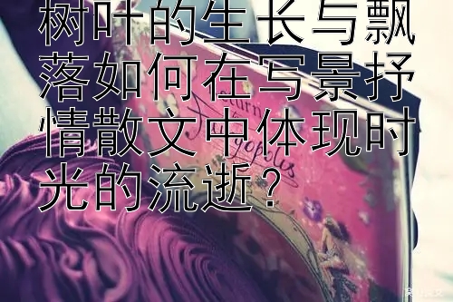 树叶的生长与飘落如何在写景抒情散文中体现时光的流逝？