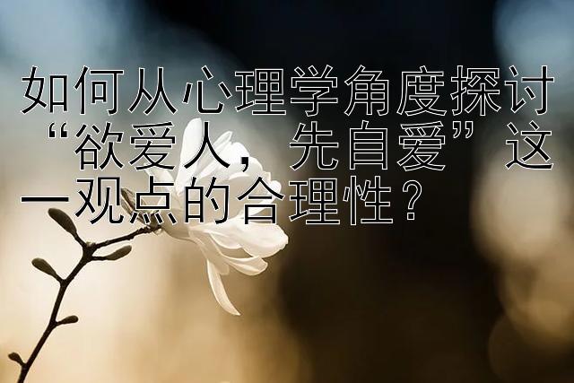 如何从心理学角度探讨“欲爱人，先自爱”这一观点的合理性？