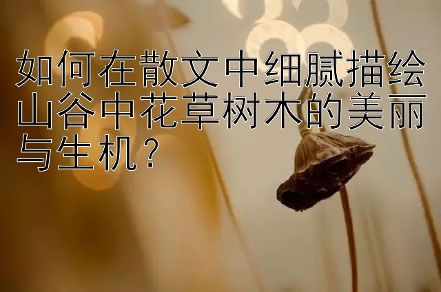 如何在散文中细腻描绘山谷中花草树木的美丽与生机？