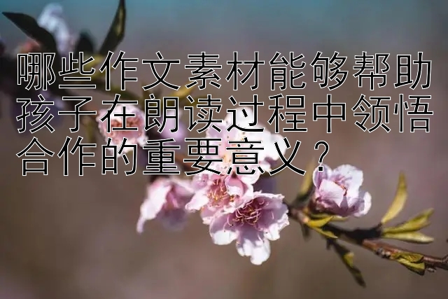 哪些作文素材能够帮助孩子在朗读过程中领悟合作的重要意义？