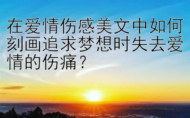 在爱情伤感美文中如何刻画追求梦想时失去爱情的伤痛？