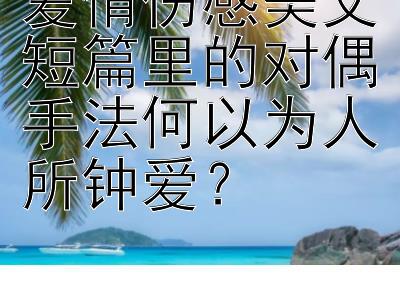 爱情伤感美文短篇里的对偶手法何以为人所钟爱？