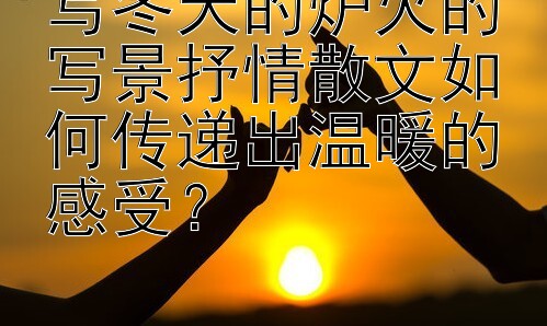 写冬天的炉火的写景抒情散文如何传递出温暖的感受？