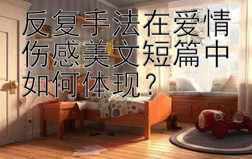 反复手法在爱情伤感美文短篇中如何体现？