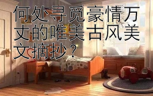 何处寻觅豪情万丈的唯美古风美文摘抄？