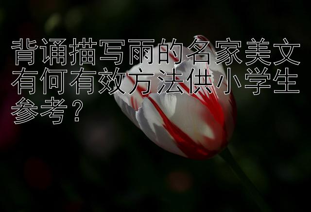 背诵描写雨的名家美文有何有效方法供小学生参考？