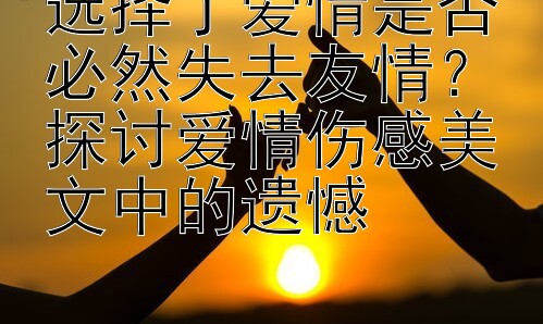 选择了爱情是否必然失去友情？探讨爱情伤感美文中的遗憾